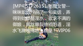 [MP4]STP26151 制服女警--咪咪姐姐??说了一句实话，弄得到处都是淫水，欲求不满的御娘，黑丝爆裂抽插阴道，淫水飞溅喷得地上都是！ VIP0600