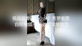 极品反差婊『小余』秀萝套图 自慰视频 视角效果非常给力