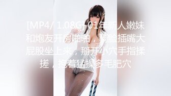 [MP4/ 1.08G] 01年新人嫩妹和炮友开房啪啪，骑脸插嘴大屁股坐上来，掰开小穴手指揉搓，抱着猛操多毛肥穴