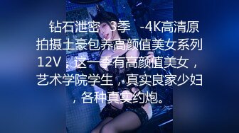 ❤钻石泄密❤3季❤-4K高清原拍摄土豪包养高颜值美女系列12V，这一季有高颜值美女，艺术学院学生，真实良家少妇，各种真实约炮。