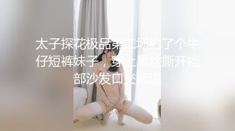 太子探花极品第二场约了个牛仔短裤妹子，穿上黑丝撕开裆部沙发口交舔逼