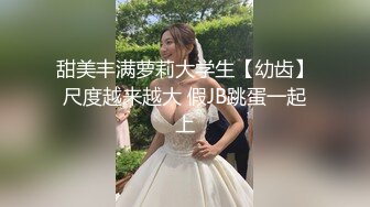 甜美丰满萝莉大学生【幼齿】尺度越来越大 假JB跳蛋一起上