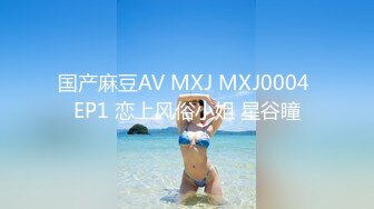 国产麻豆AV MXJ MXJ0004 EP1 恋上风俗小姐 星谷瞳