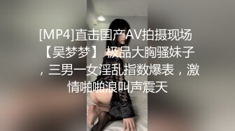 [MP4]直击国产AV拍摄现场 【吴梦梦】 极品大胸骚妹子，三男一女淫乱指数爆表，激情啪啪浪叫声震天