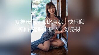 女神母狗屁股比肩宽，快乐似神仙~露脸，后入，好身材