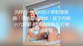 [MP4]一堆00后小萝莉随便操！清纯眼镜嫩妹！拔下内裤小穴超嫩 用屌磨蹭插入 打桩机深插美臀