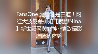 FansOne 露脸才是王道！网红大波反差御姐【倪娜Nina】新世纪网黄女神~情欲摄影洋肠初体验