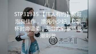 STP31335 【佳人有约】尿哥泡良佳作，漂亮小少妇，D罩杯时尚温柔，无套内射暴插高潮刺激