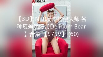 【3D】NTR场景构建大师 各种反差隐奸【Delirium Bear】合集 【575V】 (60)