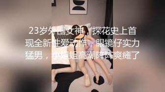 23岁外围女神，探花史上首现全新性爱动作，眼镜仔实力猛男，小姐姐高潮阵阵爽瘫了