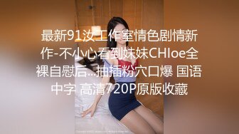 最新91汝工作室情色剧情新作-不小心看到妹妹CHloe全裸自慰后...抽插粉穴口爆 国语中字 高清720P原版收藏