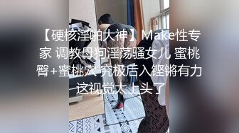 【硬核淫啪大神】Make性专家 调教母狗淫荡骚女儿 蜜桃臀+蜜桃穴 究极后入铿锵有力 这视觉太上头了