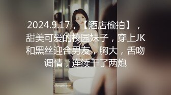 2024.9.17，【酒店偷拍】，甜美可爱的校园妹子，穿上JK和黑丝迎合男友，胸大，舌吻调情，连续干了两炮