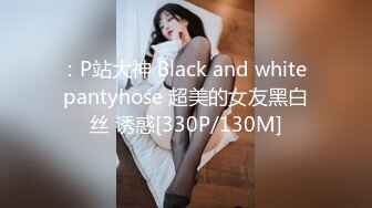 ：P站大神 Black and white pantyhose 超美的女友黑白丝 诱惑[330P/130M]