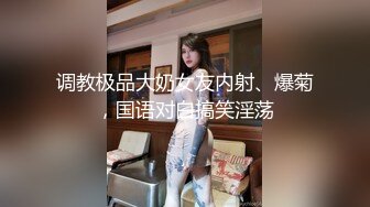 调教极品大奶女友内射、爆菊，国语对白搞笑淫荡