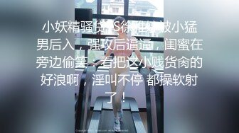 小妖精骚货TS徐雅婷被小猛男后入，强攻后逼逼，闺蜜在旁边偷笑：看把这小贱货肏的好浪啊，淫叫不停 都操软射了！ 