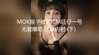 MOK猴子被20CM旺仔一号无套爆菊 狂草内射 (下) 