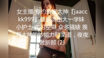 女主播 专约良家大神『jaacckk999』最新流出大一学妹 小护士 实习空乘 众多骚婊 羡慕大神的钞能力和渠道，夜夜做新郎 (2)