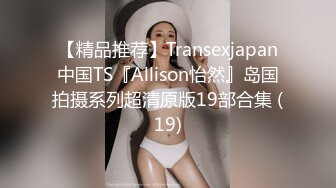 【精品推荐】Transexjapan中国TS『Allison怡然』岛国拍摄系列超清原版19部合集 (19)