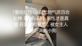 ?蕾丝拉拉?极品尤物气质百合女神〖乳名LLB〗同性才是真爱 在厨房和餐厅，被女主人支配玩弄的小狗