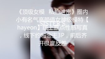 《顶级女模✅私拍泄密》圈内小有名气高颜值女神级模特【hayeon】线上露点性感写真，线下约啪金主3P，前后齐开极度反差