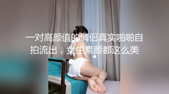 一对高颜值的情侣真实啪啪自拍流出，女生素颜都这么美