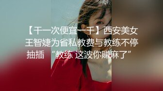 【干一次便宜一千】西安美女王智婕为省私教费与教练不停抽插 “教练 这波你赚麻了”