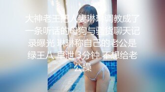 大神老王把人妻琳琳调教成了一条听话的母狗与骚货聊天记录曝光 琳琳称自己的老公是绿王八 早泄 3分钟 不想给老公操