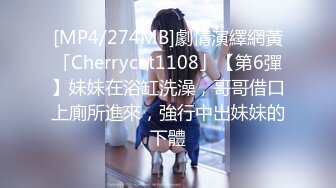 [MP4/274MB]劇情演繹網黃「Cherrycat1108」【第6彈】妹妹在浴缸洗澡，哥哥借口上廁所進來，強行中出妹妹的下體