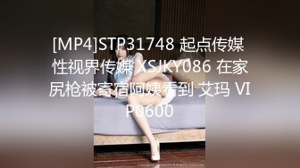 [MP4]STP31748 起点传媒 性视界传媒 XSJKY086 在家尻枪被寄宿阿姨看到 艾玛 VIP0600