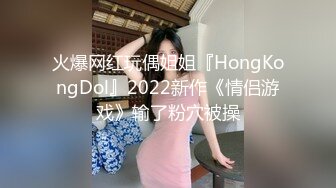 火爆网红玩偶姐姐『HongKongDol』2022新作《情侣游戏》输了粉穴被操