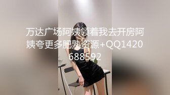 万达广场阿姨领着我去开房阿姨夸更多肥熟资源+QQ1420688592