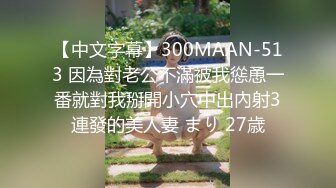 【中文字幕】300MAAN-513 因為對老公不滿被我慫恿一番就對我掰開小穴中出內射3連發的美人妻 まり 27歳