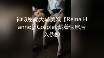 神似思妮大马美妖『Reina Hanno』Cosplay戴着假屌后入伪娘