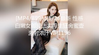 [MP4/899M]1/26最新 性感白嫩女郎爱上实习生狂肏蜜壶激射浓汁VIP1196