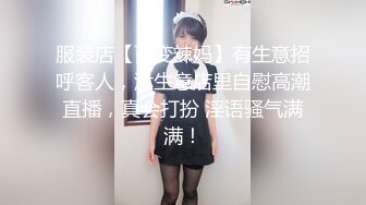 服装店【百变辣妈】有生意招呼客人，没生意店里自慰高潮直播，真会打扮 淫语骚气满满！