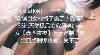 《顶级网红❤️罕有私拍》万众瞩目女神终于露了！微博SSS纯天然极品治愈系清纯美女【赤西夜夜】万元定制，露脸四点捆绑跳蛋，受不了