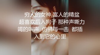 ❤️穷人的女神 富人的精盆❤️超喜欢后入狗子 那种声嘶力竭的叫声  仿佛每一击  都插入到它的心里