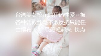 台湾美女校花的狂热性爱～被各种调教丝毫不敢反抗只能任由摆布     “屁股翘起来  快点！”