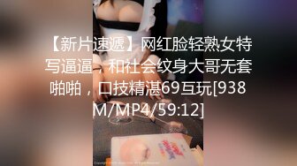 【新片速遞】网红脸轻熟女特写逼逼，和社会纹身大哥无套啪啪，口技精湛69互玩[938M/MP4/59:12]