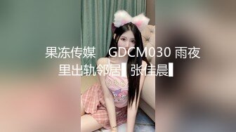 ✿果冻传媒✿ GDCM030 雨夜里出轨邻居▌张佳晨▌