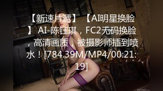 【新速片遞】 【AI明星换脸】 AI-陈钰琪，FC2无码换脸，高清画质，被摄影师插到喷水！[784.39M/MP4/00:21:19]