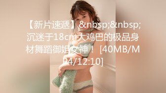 【新片速遞】&nbsp;&nbsp;沉迷于18cm大鸡巴的极品身材舞蹈御姐女神！ [40MB/MP4/12:10]