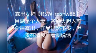 露出女神【RSW-rdshw88】目测是个人妻，各种大胆人前全裸露出，作品虽然不多，但贵在精良！看图说话