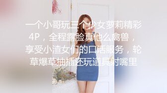 一个小哥玩三个少女萝莉精彩4P，全程露脸真他么禽兽，享受小渣女们的口活服务，轮草爆草抽插还玩道具射嘴里