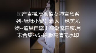 国产直播.高颜值女神盲盒系列-酥酥小蜜】新人！绝美尤物~道具自慰！高潮流白浆.月末合集-v5-原版高清无水印