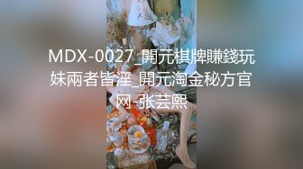 MDX-0027_開元棋牌賺錢玩妹兩者皆淫_開元淘金秘方官网-张芸熙