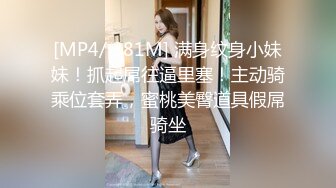 [MP4/ 381M] 满身纹身小妹妹！抓起屌往逼里塞！主动骑乘位套弄，蜜桃美臀道具假屌骑坐