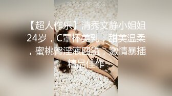 【超人作乐】清秀文静小姐姐24岁，C罩杯美乳，甜美温柔，蜜桃臀淫液四溢，激情暴插精品佳作