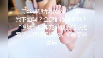 ✿黑丝美腿尤物女神✿“喜欢我下面吗？全部都插进来啊！“温婉气质却充满骚骚的感觉看了就想狠狠插她，撕破黑丝爆操